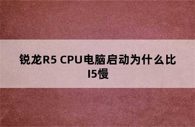 锐龙R5 CPU电脑启动为什么比I5慢